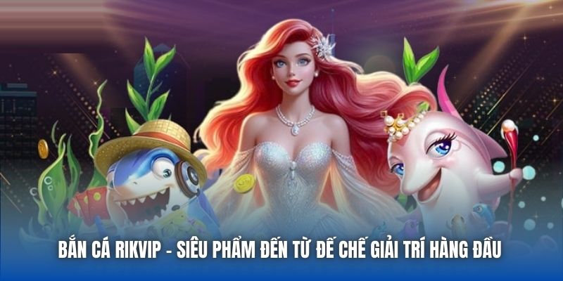 Bắn Cá Rikvip - siêu phẩm đến từ đế chế giải trí hàng đầu