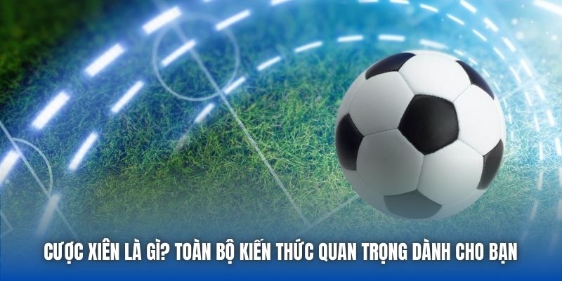 Cược Xiên Là Gì? Toàn Bộ Kiến Thức Quan Trọng Dành Cho Bạn