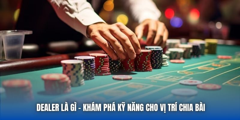 Dealer Là Gì - Khám Phá Kỹ Năng Cho Vị Trí Chia Bài